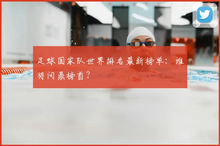 足球国家队世界排名最新榜单：谁将问鼎榜首？