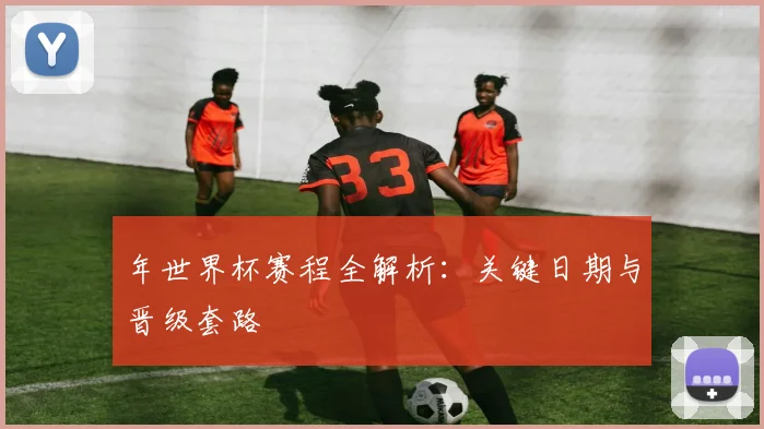 年世界杯赛程全解析：关键日期与晋级套路