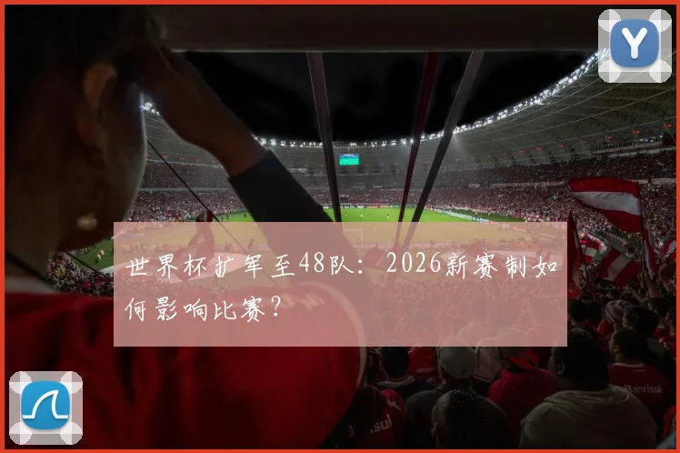 世界杯扩军至48队：2026新赛制如何影响比赛？