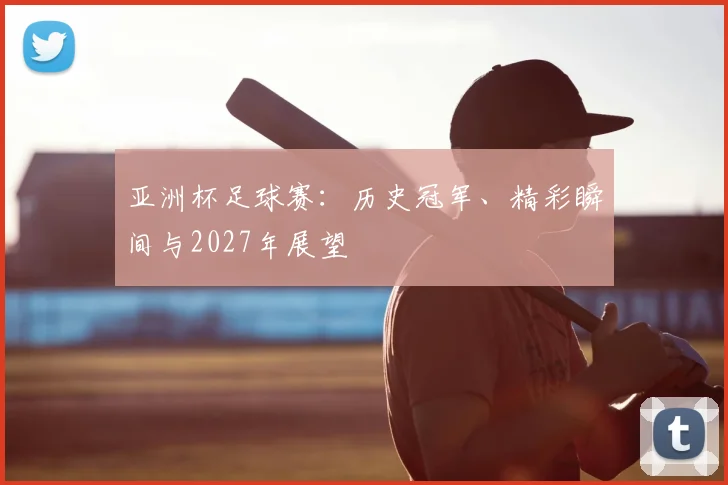 亚洲杯足球赛：历史冠军、精彩瞬间与2027年展望