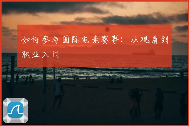 如何参与国际电竞赛事：从观看到职业入门