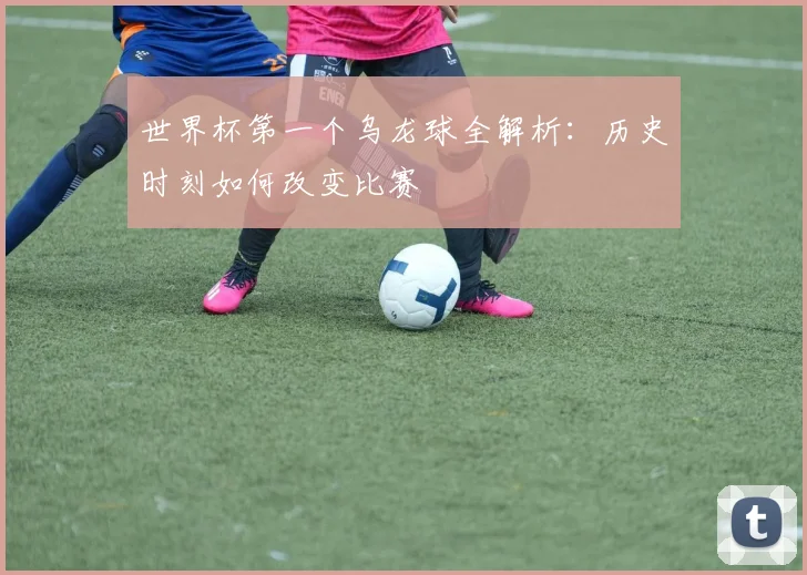 世界杯第一个乌龙球全解析：历史时刻如何改变比赛