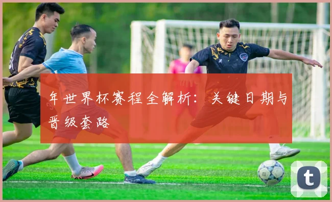 年世界杯赛程全解析：关键日期与晋级套路