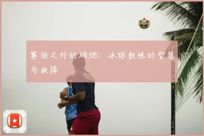 赛场之外的硝烟：冰球教练的智慧与抉择