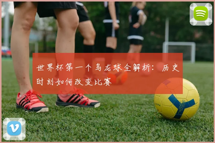 世界杯第一个乌龙球全解析：历史时刻如何改变比赛