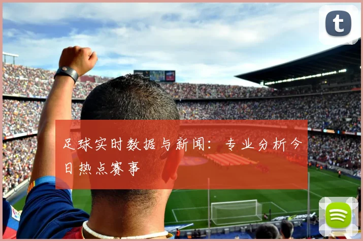 足球实时数据与新闻:专业分析今日热点赛事