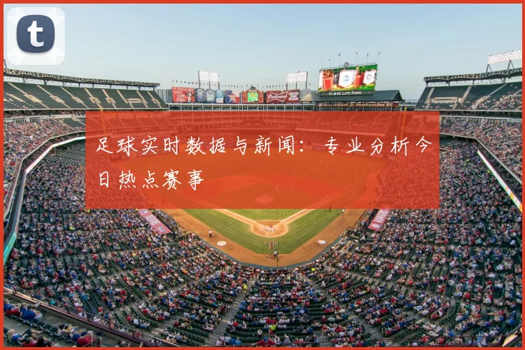 足球实时数据与新闻：专业分析今日热点赛事
