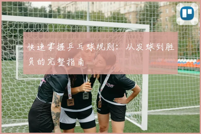 快速掌握乒乓球规则：从发球到胜负的完整指南