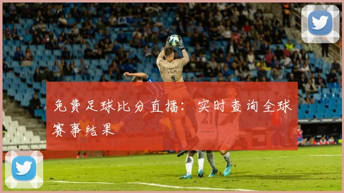 免费足球比分直播：实时查询全球赛事结果