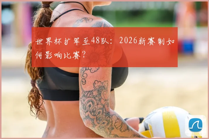 世界杯扩军至48队：2026新赛制如何影响比赛？
