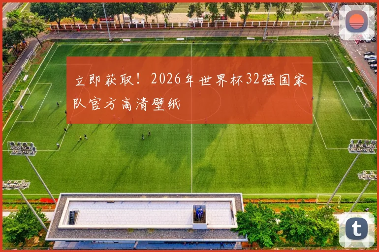 立即获取！2026年世界杯32强国家队官方高清壁纸