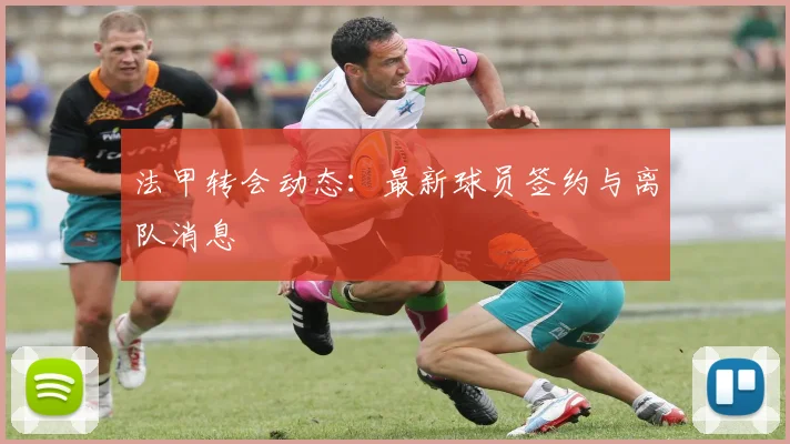 法甲转会动态：最新球员签约与离队消息